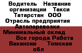 Водитель › Название организации ­ Такси Татарстан, ООО › Отрасль предприятия ­ Автоперевозки › Минимальный оклад ­ 20 000 - Все города Работа » Вакансии   . Томская обл.